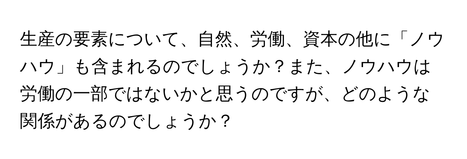 生産の要素について、自然、労働、資本の他に「ノウハウ」も含まれるのでしょうか？また、ノウハウは労働の一部ではないかと思うのですが、どのような関係があるのでしょうか？