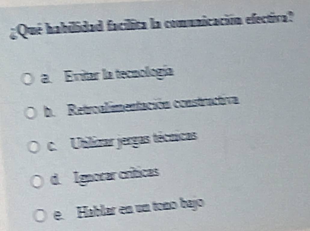 ¿Qué habilidad facilita la comunicación efectiva?
a. Evitar la tecnología
b. Retroalimentación constructiva
c. Ublizar jergas técnicas
d. Igaorar críticas
e. Hablar en un toño bajo