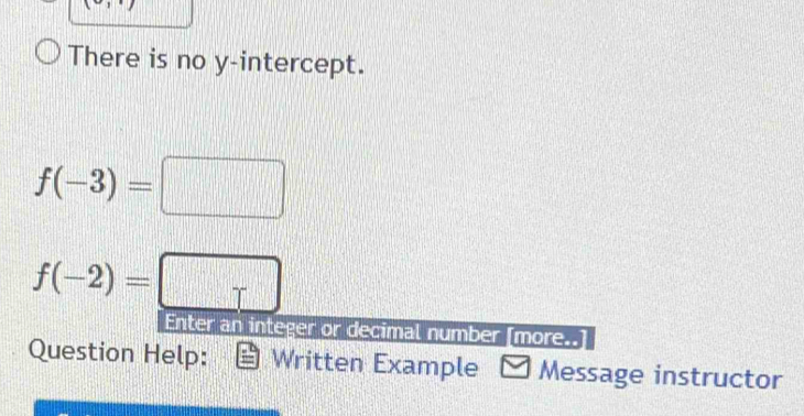 x+ 1 
There is no y-intercept.
f(-3)=□
f(-2)=□
Enter an integer or decimal number [more.. 
Question Help: Written Example Message instructor