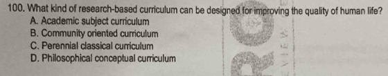 What kind of research-based curriculum can be designed for improving the quality of human life?
A. Academic subject curriculum
B. Community oriented curriculum
C. Perennial classical curriculum
D. Philosophical conceptual curriculum