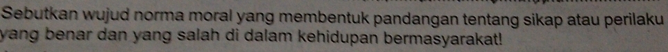 Sebutkan wujud norma moral yang membentuk pandangan tentang sikap atau perilaku 
yang benar dan yang salah di dalam kehidupan bermasyarakat!