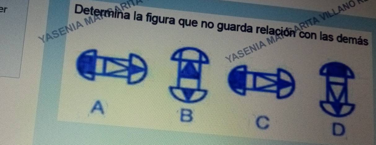 er
RITA VILLANO
Determina la figura que no guarda relación con las demás
YASENIA M
YASENIA M/
I a
B
C
D