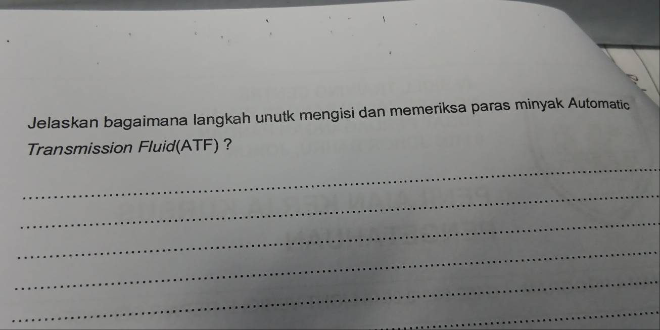 Jelaskan bagaimana langkah unutk mengisi dan memeriksa paras minyak Automatic 
Transmission Fluid(ATF)? 
_ 
_ 
_ 
_ 
_ 
_