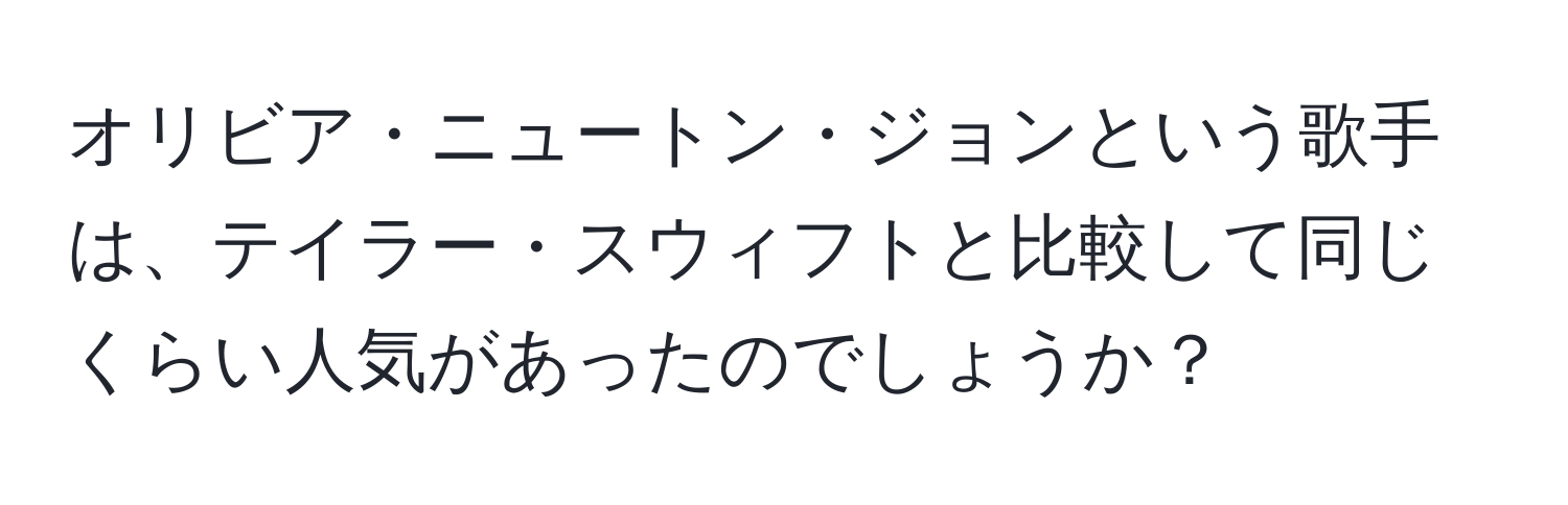 オリビア・ニュートン・ジョンという歌手は、テイラー・スウィフトと比較して同じくらい人気があったのでしょうか？