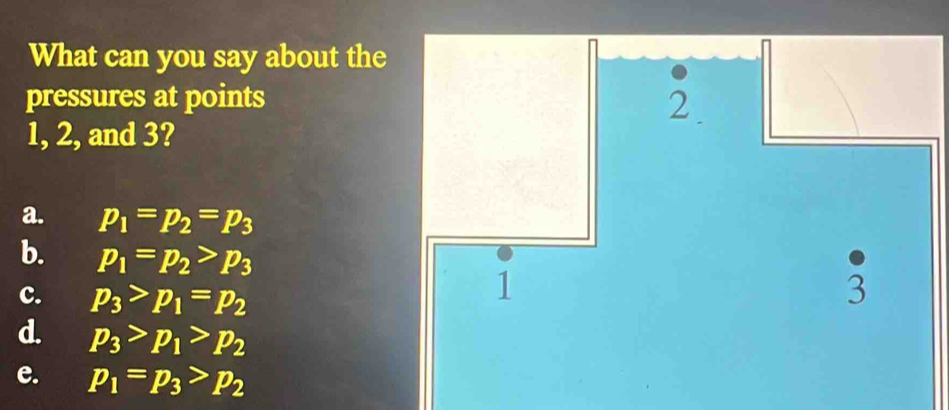 What can you say about the
pressures at points
1, 2, and 3?
a. p_1=p_2=p_3
b. p_1=p_2>p_3
c. p_3>p_1=p_2
d. p_3>p_1>p_2
e. p_1=p_3>p_2