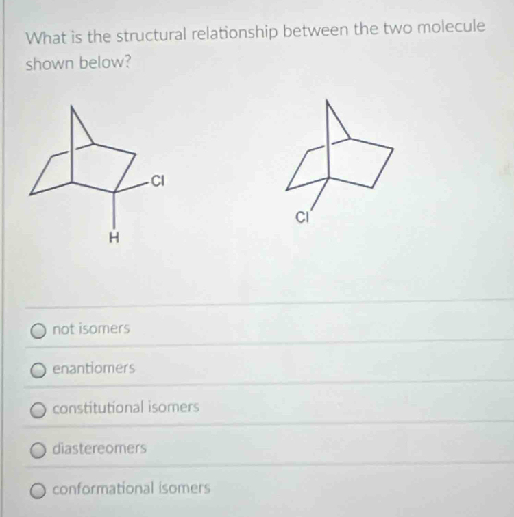 What is the structural relationship between the two molecule
shown below?
not isomers
enantiomers
constitutional isomers
diastereomers
conformational isomers