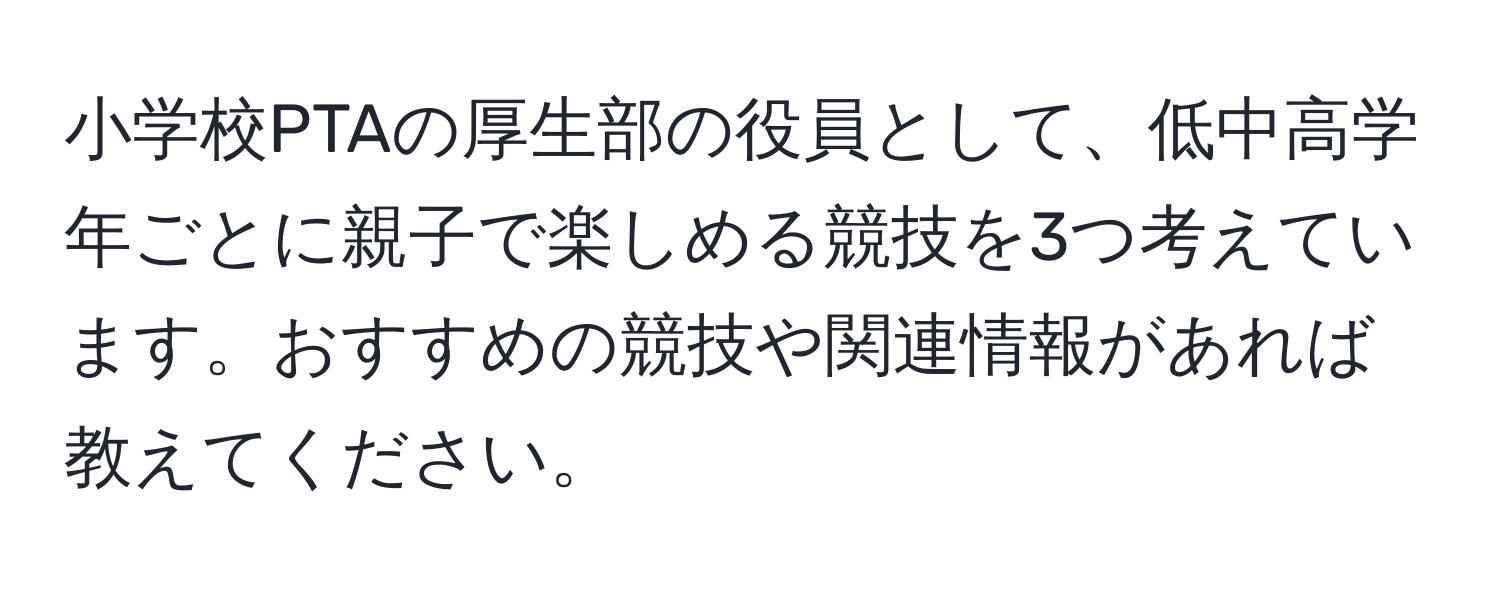 小学校PTAの厚生部の役員として、低中高学年ごとに親子で楽しめる競技を3つ考えています。おすすめの競技や関連情報があれば教えてください。