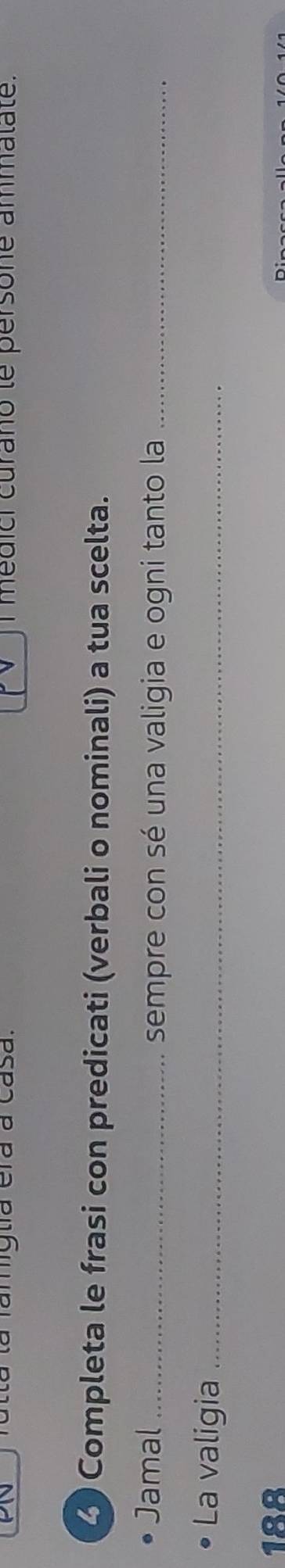 la famigtía era a casa. I médici curano le persone ammalate. 
3 Completa le frasi con predicati (verbali o nominali) a tua scelta. 
Jamal_ 
sempre con sé una valigia e ogni tanto la_ 
La valigia_ 
188