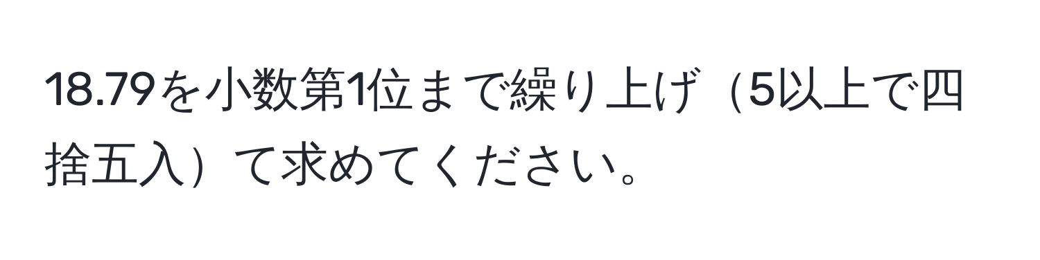 18.79を小数第1位まで繰り上げ5以上で四捨五入て求めてください。