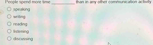 People spend more time _than in any other communication activity.
speaking
writing
reading
listening
discussing