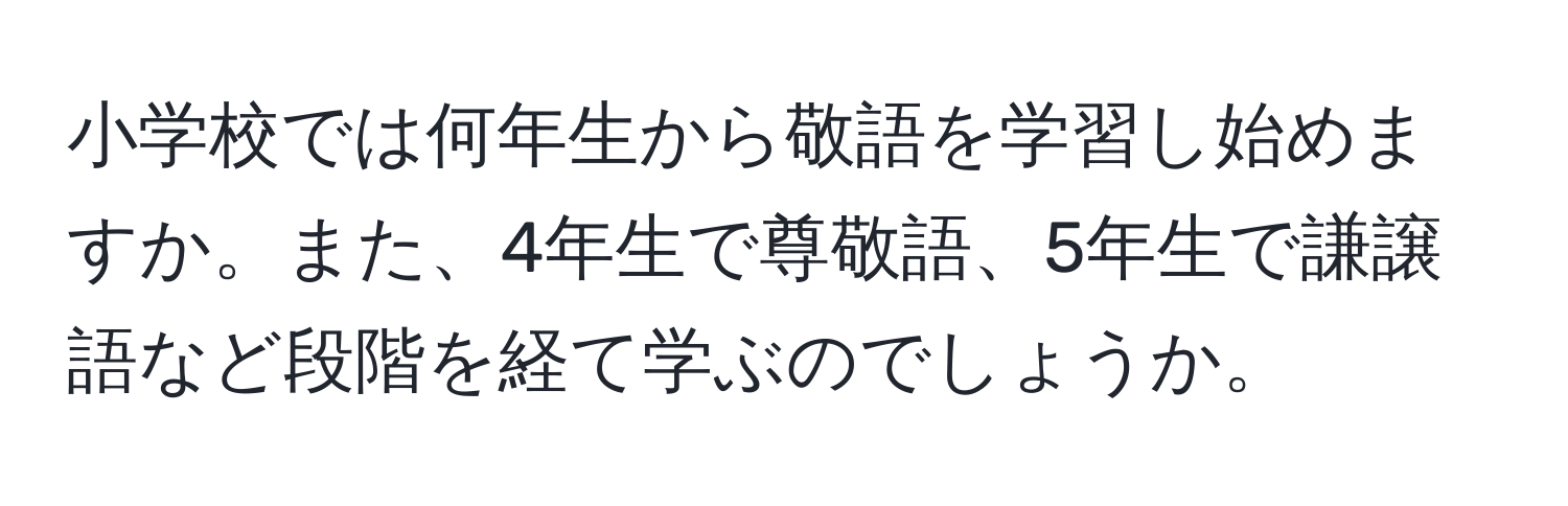 小学校では何年生から敬語を学習し始めますか。また、4年生で尊敬語、5年生で謙譲語など段階を経て学ぶのでしょうか。