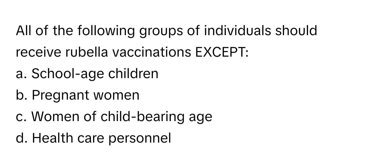 All of the following groups of individuals should receive rubella vaccinations EXCEPT:

a. School-age children
b. Pregnant women
c. Women of child-bearing age
d. Health care personnel