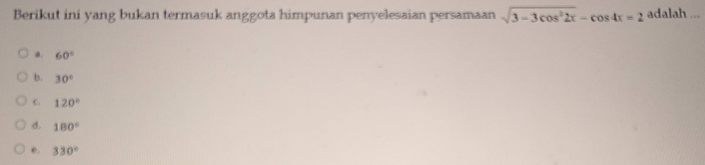 Berikut ini yang bukan termasuk anggota himpunan penyelesaian persamaan sqrt(3-3cos^22x)-cos 4x=2 adalah ...
a 60°
b. 30°
C. 120°
d. 180°
e 330°