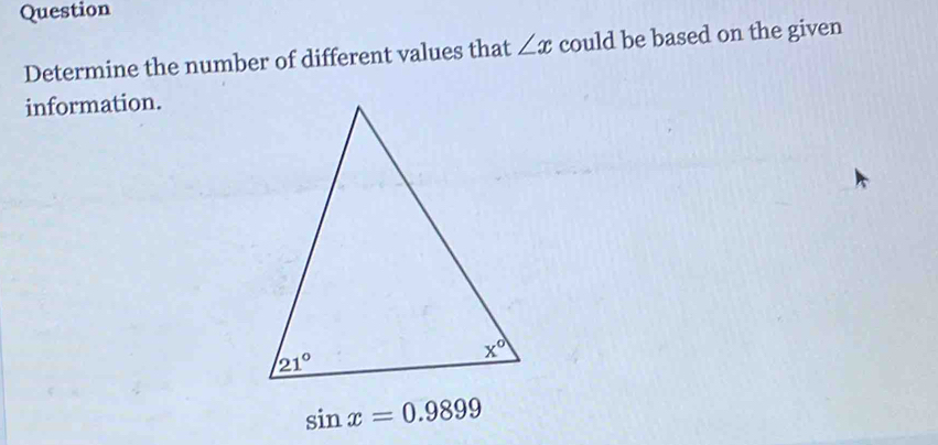 Question
Determine the number of different values that ∠ x could be based on the given
information.
sin x=0.9899