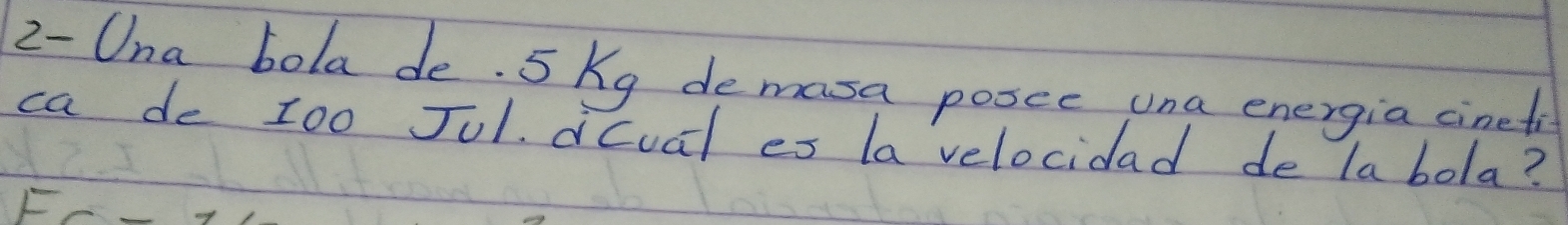 2- Una bola de. 5 Kg demasa posce una energia cineti 
ca de zoo Jul dcual es la velocidad de la bola?