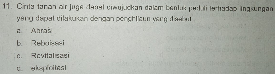 Cinta tanah air juga dapat diwujudkan dalam bentuk peduli terhadap lingkungan
yang dapat dilakukan dengan penghijaun yang disebut ....
a Abrasi
b. Reboisasi
c. Revitalisasi
d. eksploitasi