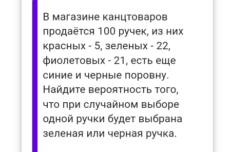 В магазине канцтоваров 
продаётся 100 ручек, из них 
красных - 5, зеленьх - 22, 
фиолетовых - 21, есть еще 
синие и черны е поровну. 
Найдиτе вероятносτь того, 
чΤо πри случайном выборе 
одной ручки будет выбрана 
зеленая или черная ручка.