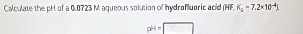 Calculate the pH of a 0.0723 M aqueous solution of hydrofluoric acid (HF,K_a=7.2* 10^(-4)).
pH=