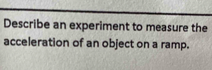 Describe an experiment to measure the 
acceleration of an object on a ramp.