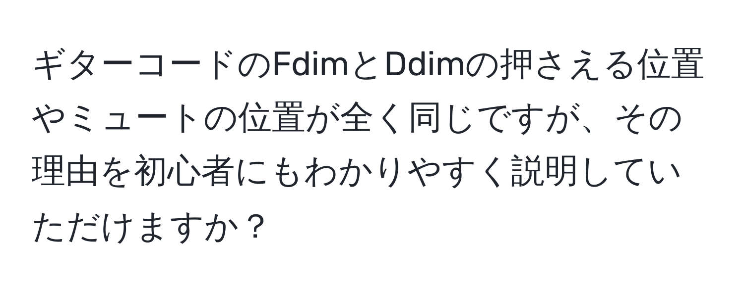 ギターコードのFdimとDdimの押さえる位置やミュートの位置が全く同じですが、その理由を初心者にもわかりやすく説明していただけますか？