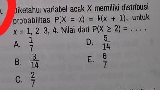 Diketahui variabel acak X memiliki distribusi
probabilitas P(X=x)=k(x+1) ， untuk
x=1,2,3,4. Nilai dari P(X≥ 2)=..
D.
A.  1/7   5/14 
B.  3/14  E.  6/7 
C.  2/7 