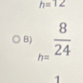 h=12
B) _h= 8/24 