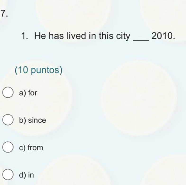 He has lived in this city _2010.
(10 puntos)
a) for
b) since
c) from
d) in