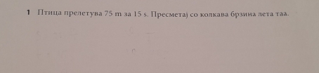 1 Птнца πрелетува 75 т за 15s. Пресметае со колкава брзиналеτа τаа.