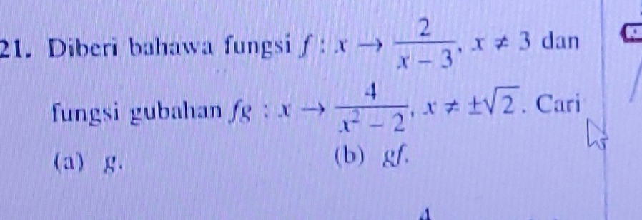 Diberi bahawa fungsi f:xto  2/x-3 , x!= 3 dan
fungsi gubahan fg:xto  4/x^2-2 , x!= ± sqrt(2). Cari
(a) g. (b) gf.
1