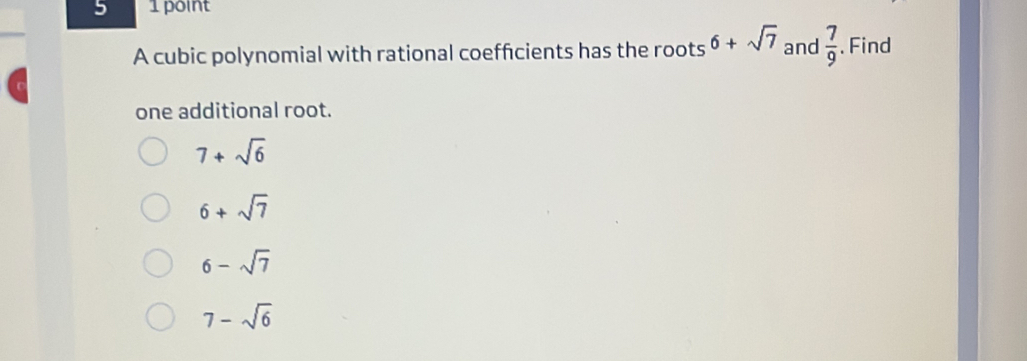 5 1 point
A cubic polynomial with rational coeffcients has the roots 6+sqrt(7) and  7/9 . Find
one additional root.
7+sqrt(6)
6+sqrt(7)
6-sqrt(7)
7-sqrt(6)