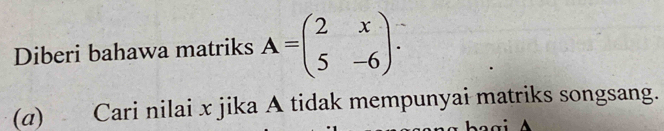 Diberi bahawa matriks A=beginpmatrix 2&x 5&-6endpmatrix. 
(a) Cari nilai x jika A tidak mempunyai matriks songsang.