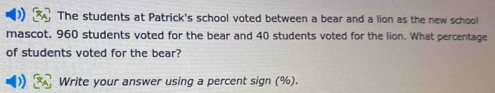 The students at Patrick's school voted between a bear and a lion as the new school 
mascot, 960 students voted for the bear and 40 students voted for the lion. What percentage 
of students voted for the bear? 
Write your answer using a percent sign (%).