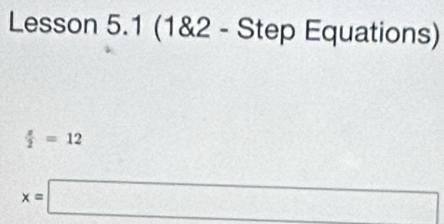 Lesson 5.1 (1&2 - Step Equations)
 z/2 =12
x=□