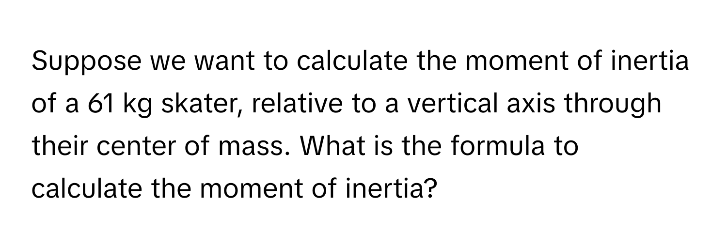 Suppose we want to calculate the moment of inertia of a 61 kg skater, relative to a vertical axis through their center of mass. What is the formula to calculate the moment of inertia?