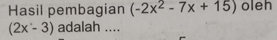 Hasil pembagian (-2x^2-7x+15) oleh
(2x-3) adalah ....