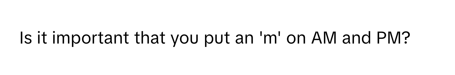 Is it important that you put an 'm' on AM and PM?