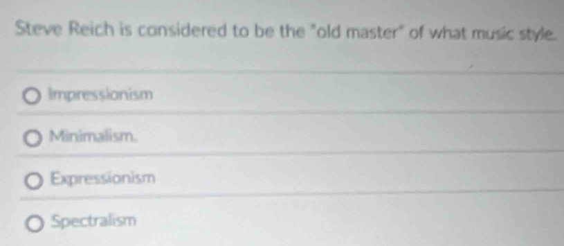 Steve Reich is considered to be the "old master" of what music style.
Impressionism
Minimalism.
Expressionism
Spectralism