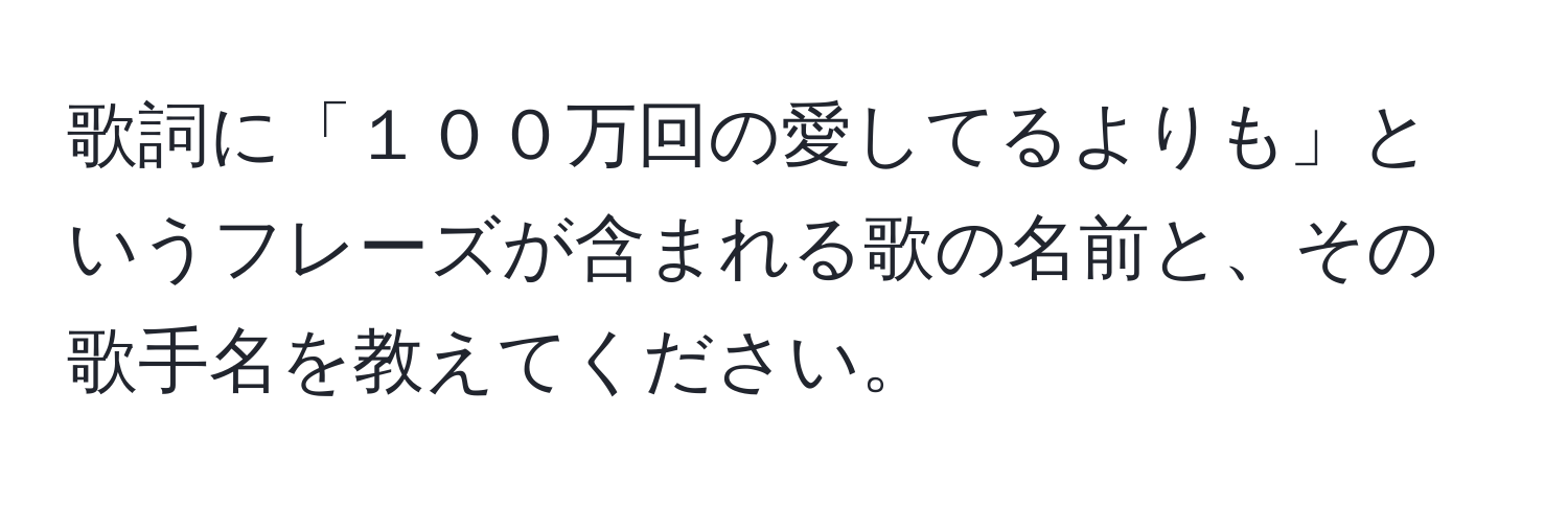 歌詞に「１００万回の愛してるよりも」というフレーズが含まれる歌の名前と、その歌手名を教えてください。