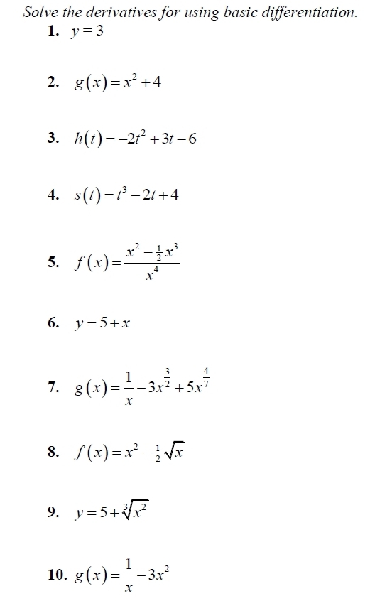 Solve the derivatives for using basic differentiation. 
1. y=3
2. g(x)=x^2+4
3. h(t)=-2t^2+3t-6
4. s(t)=t^3-2t+4
5. f(x)=frac x^2- 1/2 x^3x^4
6. y=5+x
7. g(x)= 1/x -3x^(frac 3)2+5x^(frac 4)7
8. f(x)=x^2- 1/2 sqrt(x)
9. y=5+sqrt[3](x^2)
10. g(x)= 1/x -3x^2