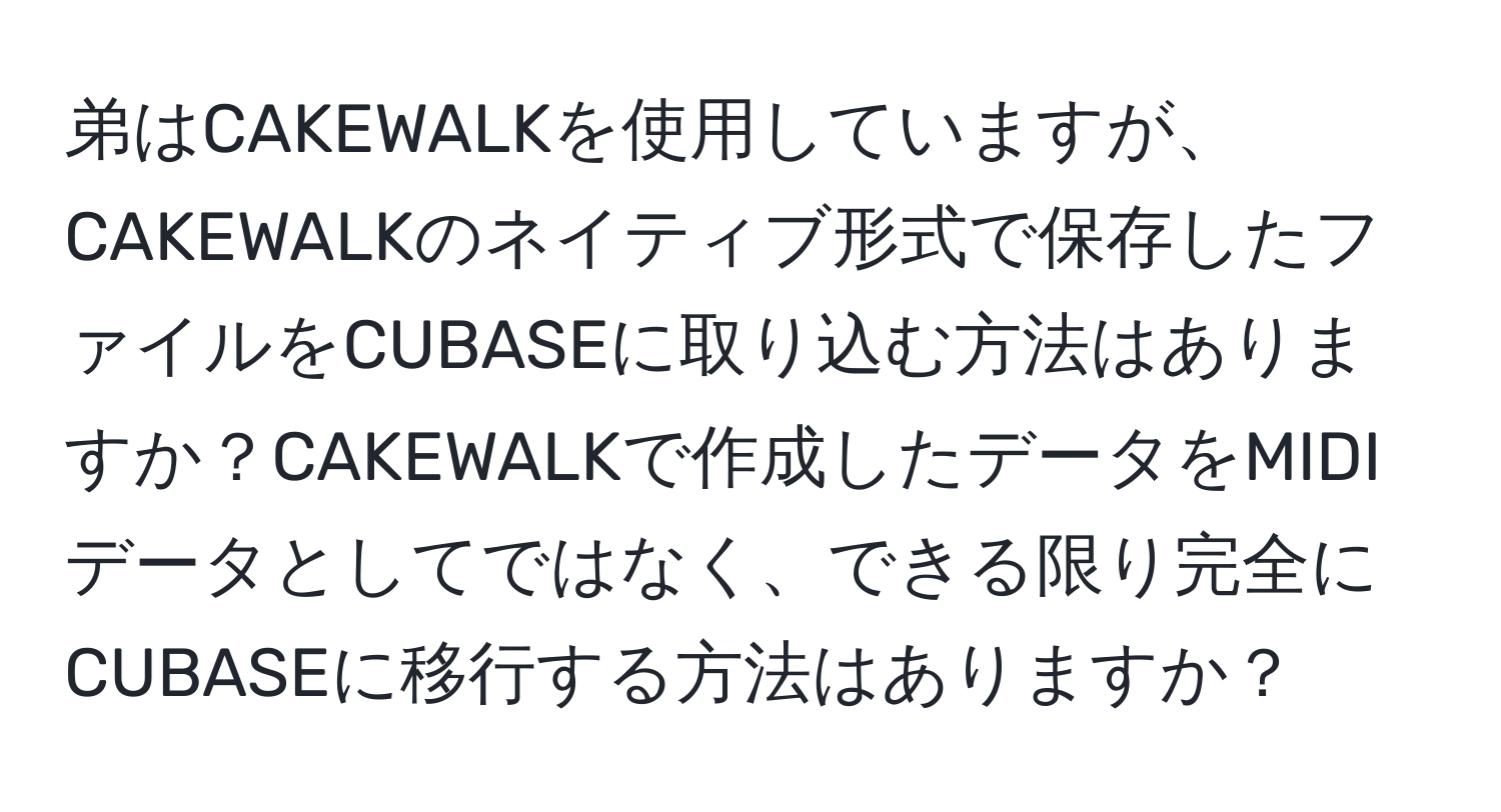 弟はCAKEWALKを使用していますが、CAKEWALKのネイティブ形式で保存したファイルをCUBASEに取り込む方法はありますか？CAKEWALKで作成したデータをMIDIデータとしてではなく、できる限り完全にCUBASEに移行する方法はありますか？