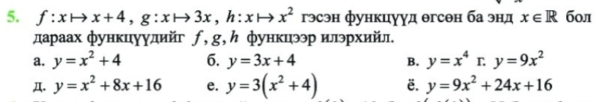 f:xto x+4, g:xto 3x, h:xto x^2 гэсэн функцууд θгсен ба энд x∈ R бол
дараах функцуудийг ƒ, g, ん функцээр илэрхийл.
a. y=x^2+4 6. y=3x+4 B. y=x^4r.y=9x^2
Д. y=x^2+8x+16 e. y=3(x^2+4) ë. y=9x^2+24x+16