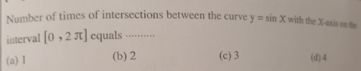Number of times of intersections between the curve y=sin x with the X-axis on the
interval [0,2π ] equals ·········
(a) 1
(b) 2 (c) 3 (d) 4