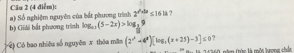 Số nghiệm nguyên của bất phương trình 2^(x^2)+3x≤ 161a 7 
b) Giải bất phương trình log _0.3(5-2x)>log _ 3/10 9
c) Có bao nhiêu số nguyên x thỏa mãn (2^(x^2)to 4^8)[log _3(x+25)-3]≤ 0 ?
239 là 24360, năm (tức là một lượng chất