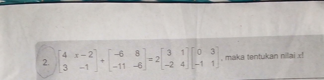 beginbmatrix 4&x-2 3&-1endbmatrix / beginbmatrix -6&8 -11&-6endbmatrix =2beginbmatrix 3&1 -2&4endbmatrix beginbmatrix 0&3 -1&1endbmatrix , maka tentukan nilai x!