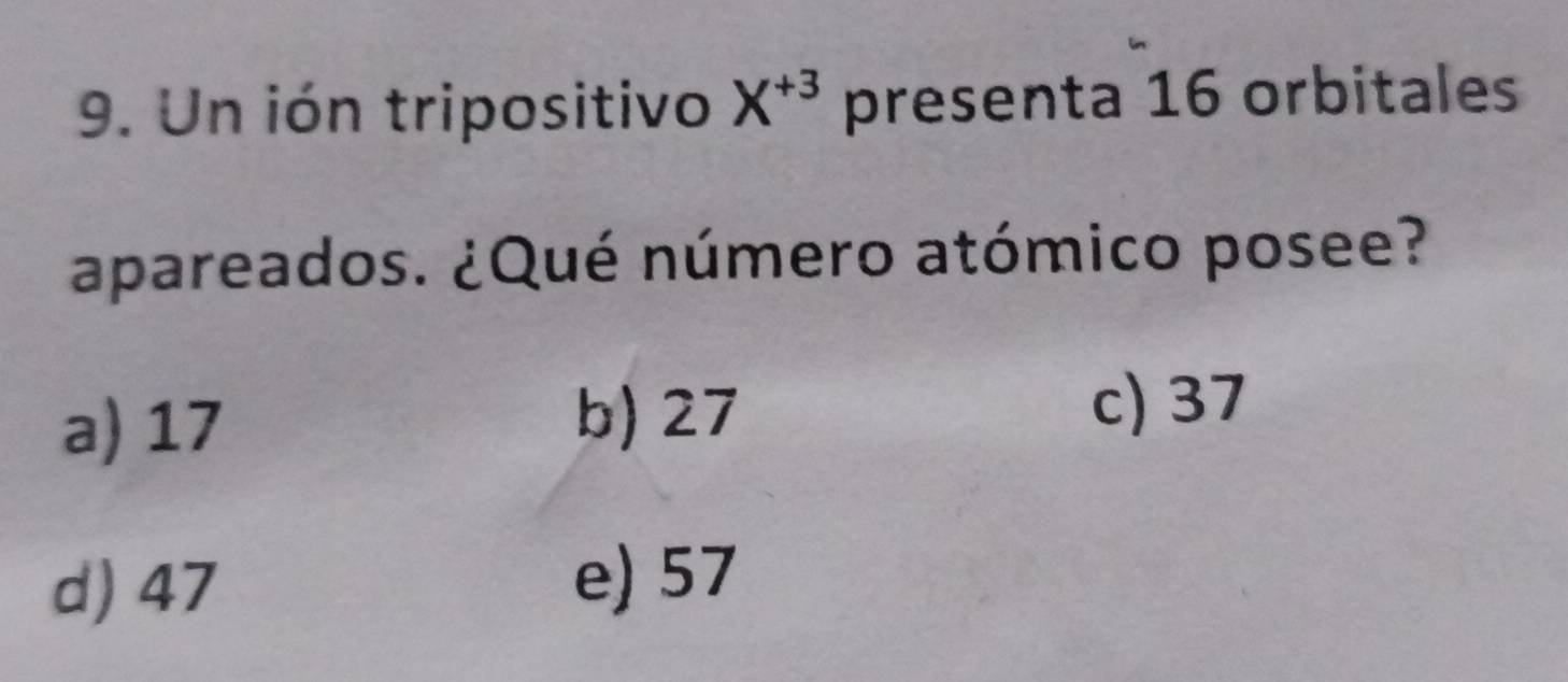 Un ión tripositivo X^(+3) presenta 16 orbitales
apareados. ¿Qué número atómico posee?
a) 17 b) 27
c) 37
d) 47
e) 57