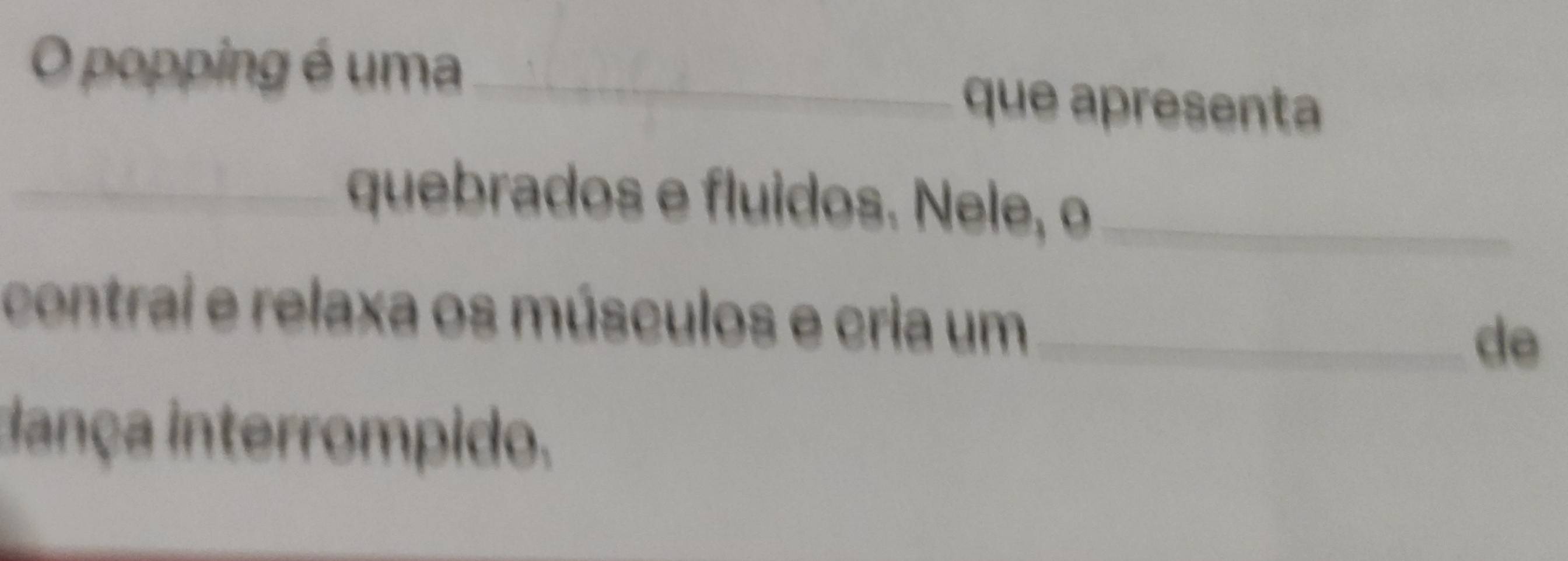 popping é uma_ que apresenta 
_quebrados e fluidos. Nele, o_ 
contrai e relaxa os músculos e cria um_ 
de 
dança interrompido.