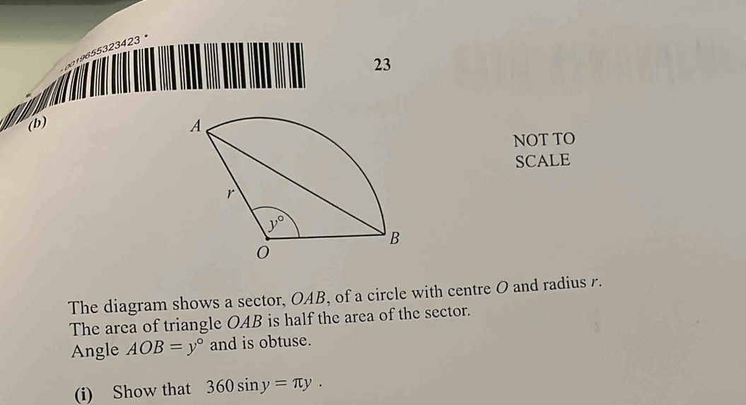 0019655323423
23
(b)
NOT TO
SCALE
The diagram shows a sector, OAB, of a circle with centre O and radius r.
The area of triangle OAB is half the area of the sector.
Angle AOB=y° and is obtuse.
(i) Show that 360sin y=π y.