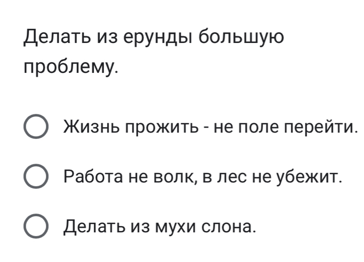 Делаτь из ерунды бοльшую 
проблему. 
Κизнь πрожить - не πоле перейти. 
Работа не волк, в лес не убежит. 
Делать из мухи слона.