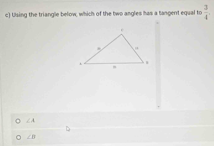 Using the triangle below, which of the two angles has a tangent equal to  3/4 .
∠ A
∠ B