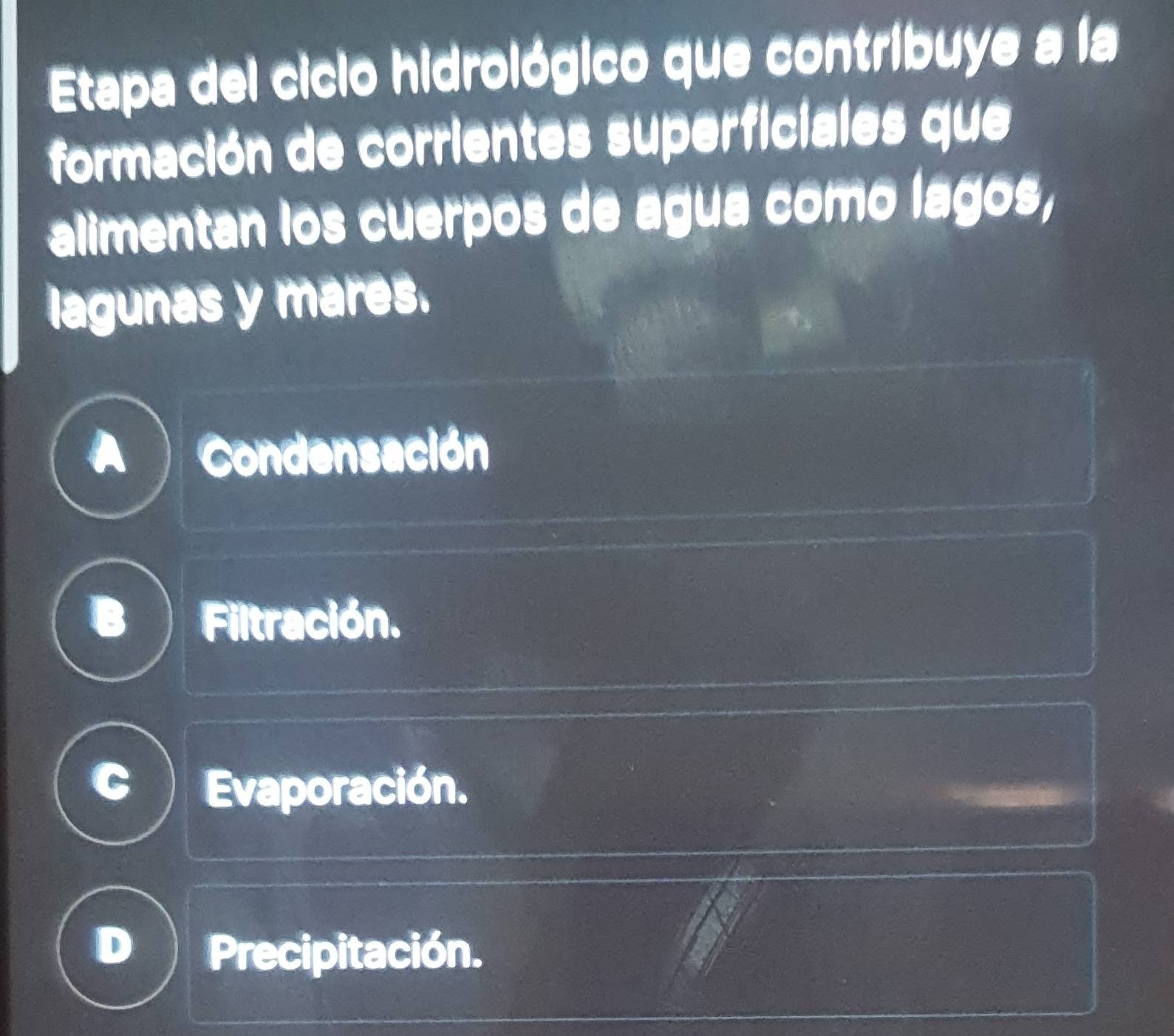 Etapa del ciclo hidrológico que contribuye a la
formación de corrientes superficiales que
alimentan los cuerpos de agua como lagos,
lagunas y mares.
A Condensación
3 Filtración.
Evaporación.
Precipitación.